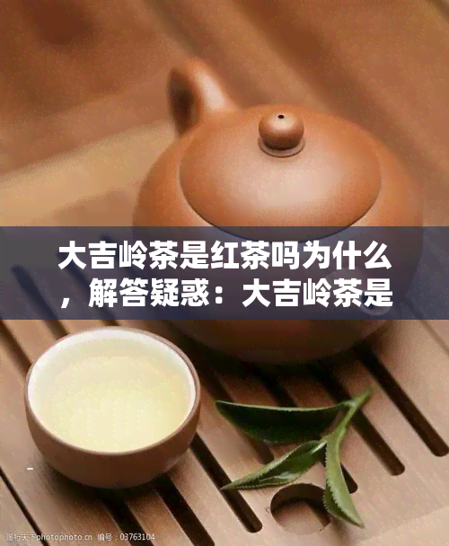 大吉岭茶是红茶吗为什么，解答疑惑：大吉岭茶是否属于红茶？原因何在？