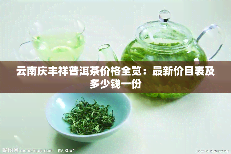 云南庆丰祥普洱茶价格全览：最新价目表及多少钱一份