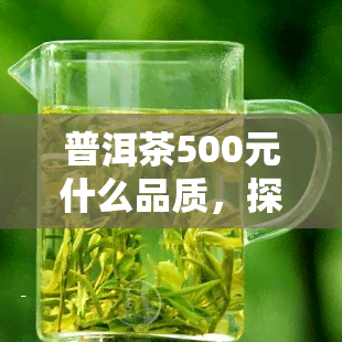 普洱茶500元什么品质，探究500元的普洱茶品质：值得购买吗？