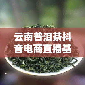 云南普洱茶抖音电商直播基地落地昆明，开启普洱茶新篇章！