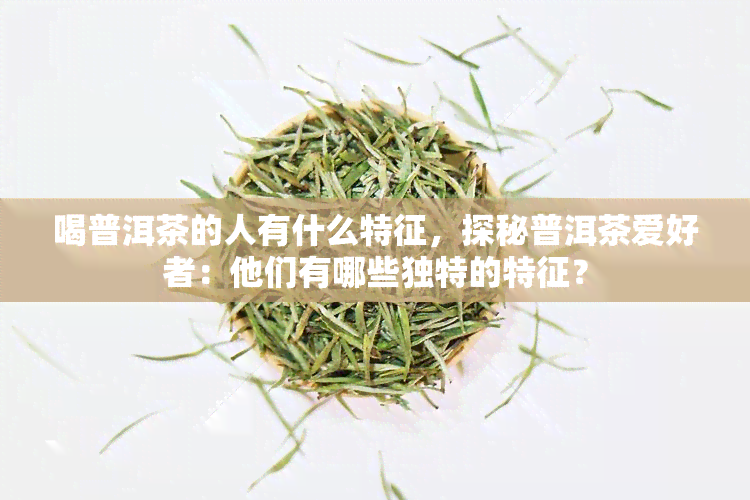 喝普洱茶的人有什么特征，探秘普洱茶爱好者：他们有哪些独特的特征？