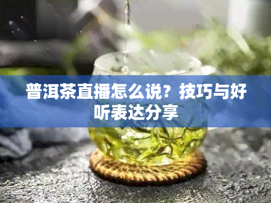 普洱茶直播怎么说？技巧与好听表达分享