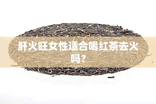 肝火旺女性适合喝红茶去火吗？