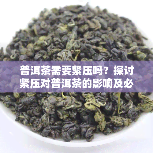 普洱茶需要紧压吗？探讨紧压对普洱茶的影响及必要性