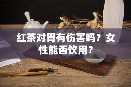 红茶对胃有伤害吗？女性能否饮用？