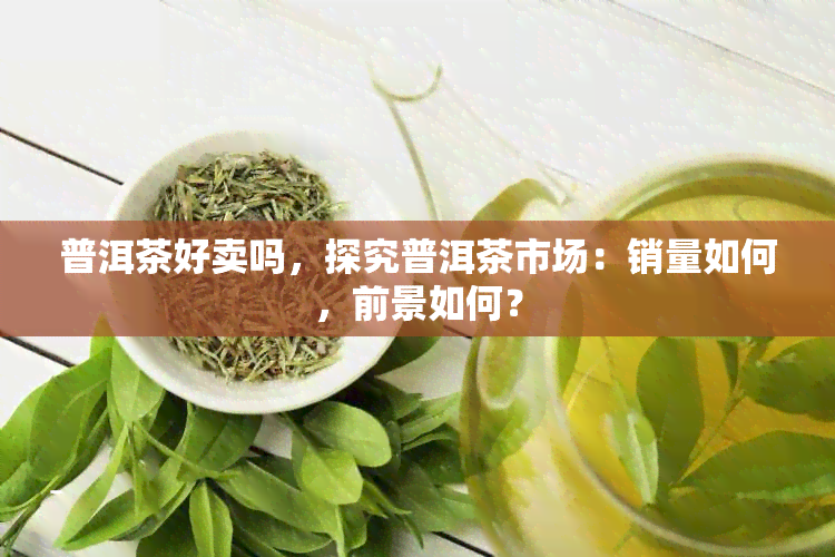 普洱茶好卖吗，探究普洱茶市场：销量如何，前景如何？