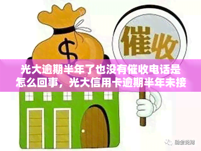 光大逾期半年了也没有电话是怎么回事，光大信用卡逾期半年未接到电话，原因何在？