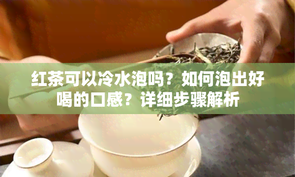 红茶可以冷水泡吗？如何泡出好喝的口感？详细步骤解析