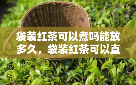 袋装红茶可以煮吗能放多久，袋装红茶可以直接煮吗？保质期有多久？