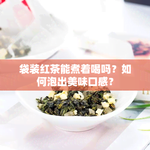 袋装红茶能煮着喝吗？如何泡出美味口感？