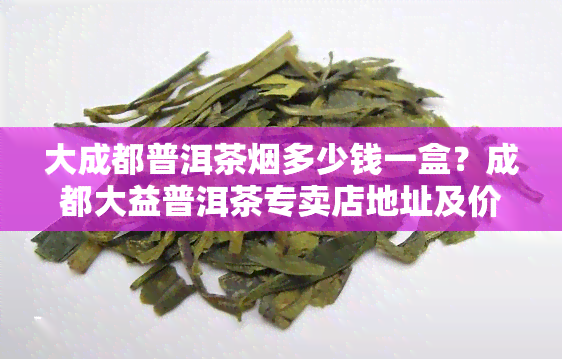 大成都普洱茶多少钱一盒？成都大益普洱茶专卖店地址及价格信息