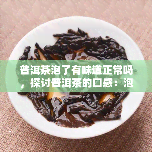 普洱茶泡了有味道正常吗，探讨普洱茶的口感：泡出味道是否正常？