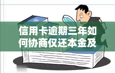 信用卡逾期三年如何协商仅还本金及还款方式?