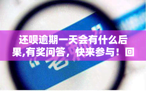 还呗逾期一天会有什么后果,有奖问答，快来参与！回答问题赢取奖励：还呗逾期一天会有哪些后果？