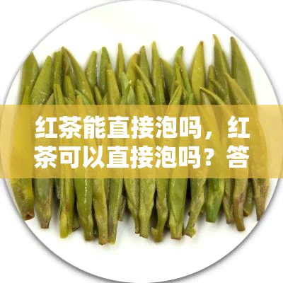 红茶能直接泡吗，红茶可以直接泡吗？答案在这里！