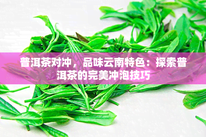 普洱茶对冲，品味云南特色：探索普洱茶的完美冲泡技巧