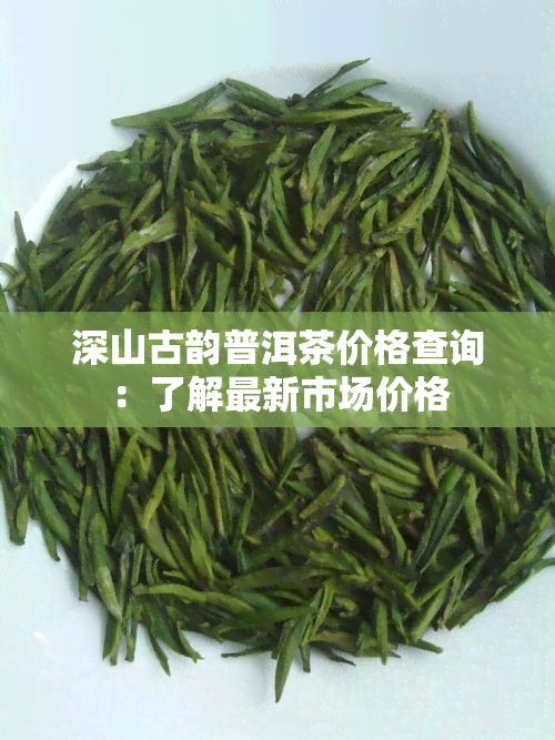 深山古韵普洱茶价格查询：了解最新市场价格