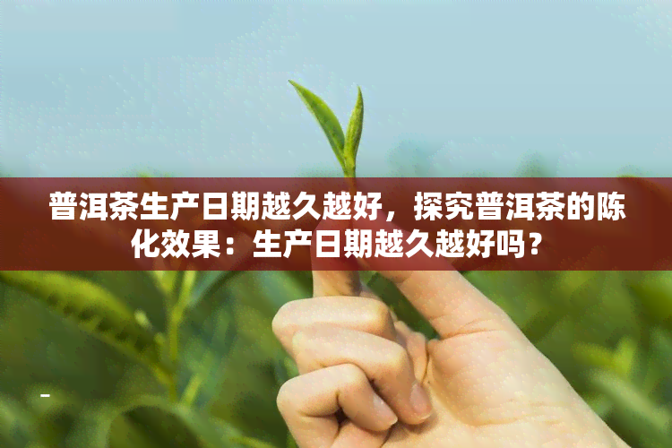 普洱茶生产日期越久越好，探究普洱茶的陈化效果：生产日期越久越好吗？