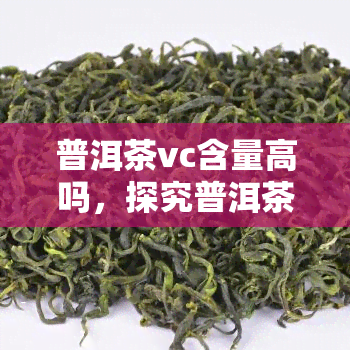 普洱茶vc含量高吗，探究普洱茶的VC含量：真相大揭秘！