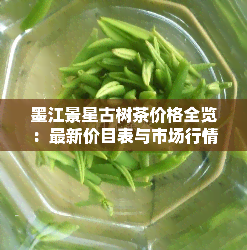 墨江景星古树茶价格全览：最新价目表与市场行情分析