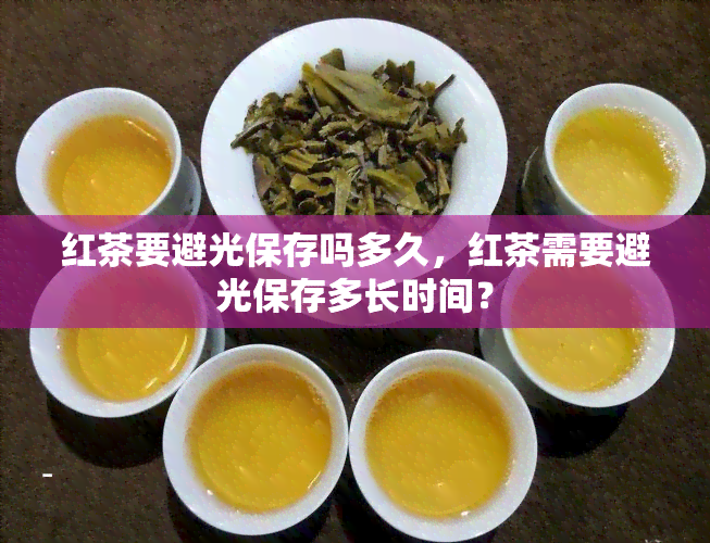 红茶要避光保存吗多久，红茶需要避光保存多长时间？