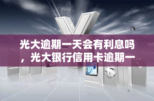 光大逾期一天会有利息吗，光大银行信用卡逾期一天会产生利息吗？