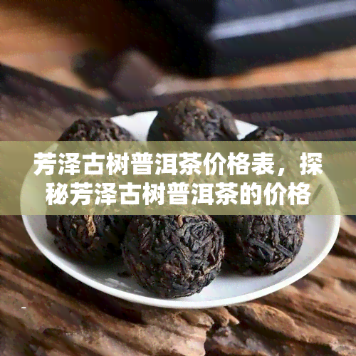 芳泽古树普洱茶价格表，探秘芳泽古树普洱茶的价格表，了解珍稀茶叶的价值