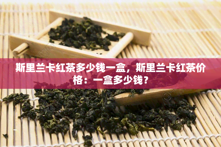 斯里兰卡红茶多少钱一盒，斯里兰卡红茶价格：一盒多少钱？