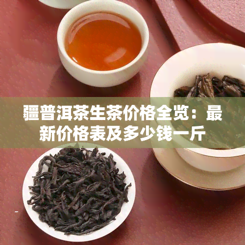 疆普洱茶生茶价格全览：最新价格表及多少钱一斤