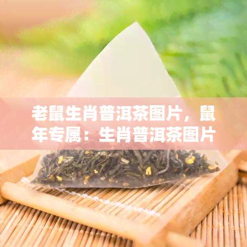 老鼠生肖普洱茶图片，鼠年专属：生肖普洱茶图片，品味中国传统韵味！