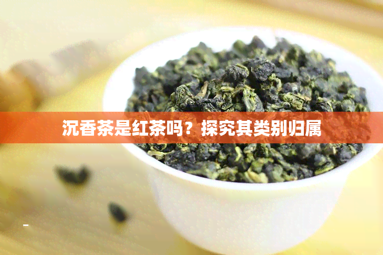 沉香茶是红茶吗？探究其类别归属