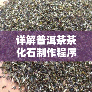 详解普洱茶茶化石制作程序：步骤、方法与技巧