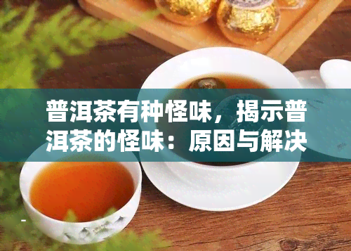 普洱茶有种怪味，揭示普洱茶的怪味：原因与解决方法