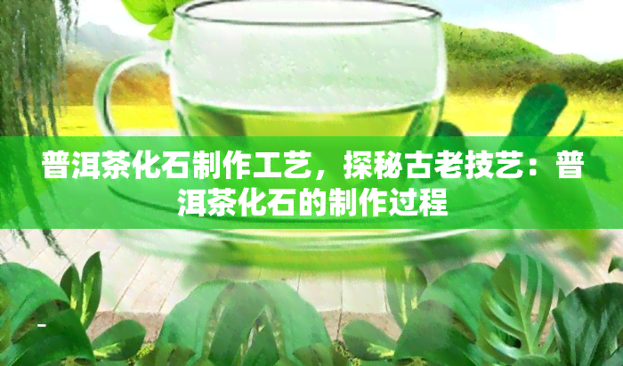 普洱茶化石制作工艺，探秘古老技艺：普洱茶化石的制作过程