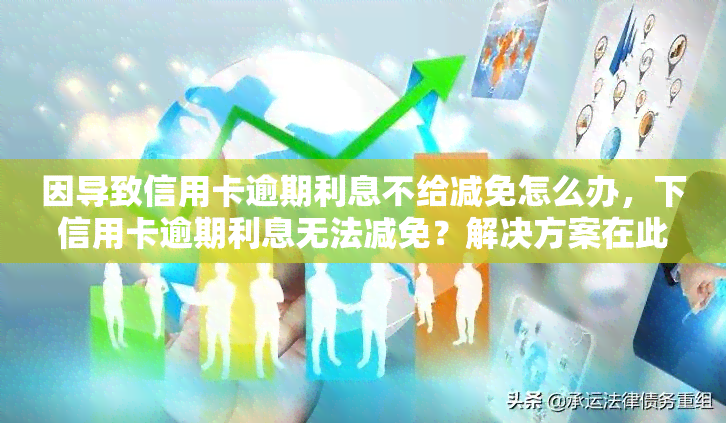 因导致信用卡逾期利息不给减免怎么办，下信用卡逾期利息无法减免？解决方案在此！