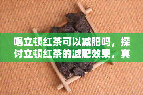 喝立顿红茶可以减肥吗，探讨立顿红茶的减肥效果，真的可行吗？