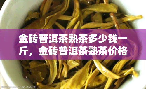 金砖普洱茶熟茶多少钱一斤，金砖普洱茶熟茶价格：一斤多少钱？