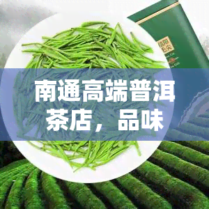 南通高端普洱茶店，品味尊贵生活，尽在南通高端普洱茶店