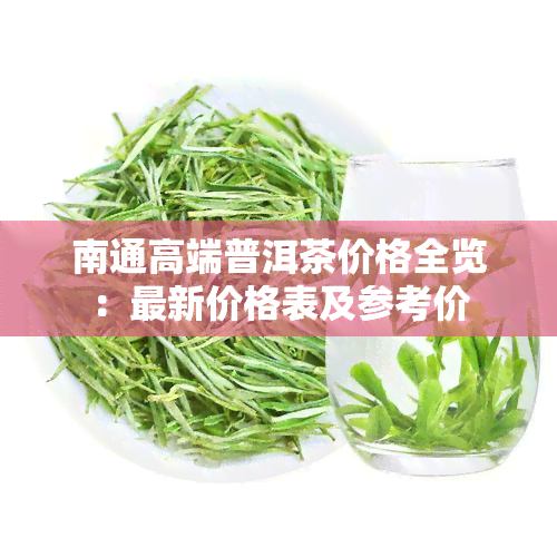 南通高端普洱茶价格全览：最新价格表及参考价