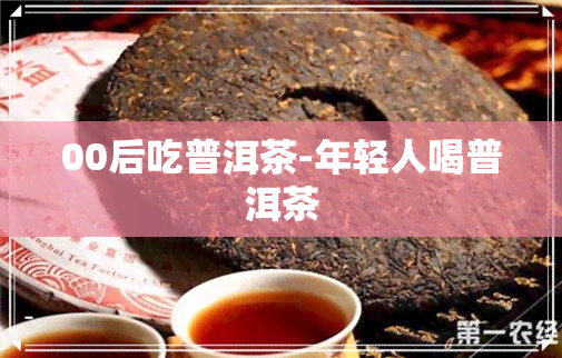 00后吃普洱茶-年轻人喝普洱茶