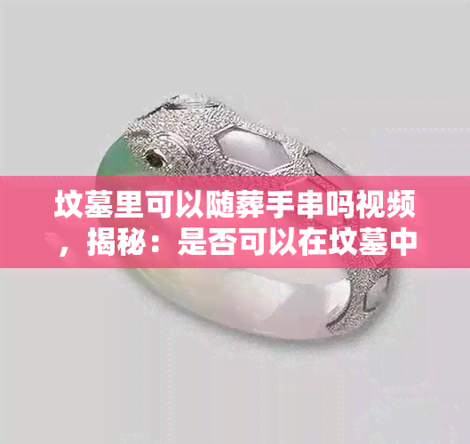 坟墓里可以随葬手串吗视频，揭秘：是否可以在坟墓中随葬手串？看视频揭晓答案！