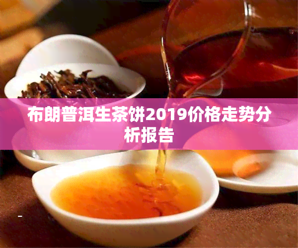 布朗普洱生茶饼2019价格走势分析报告