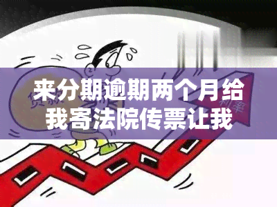 来分期逾期两个月给我寄法院传票让我签收，来分期逾期两个月，收到法院传票需签收！