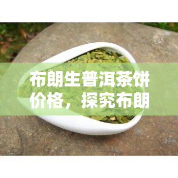 布朗生普洱茶饼价格，探究布朗生普洱茶饼的价格走势与购买建议