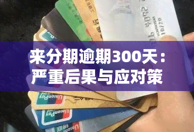 来分期逾期300天：严重后果与应对策略