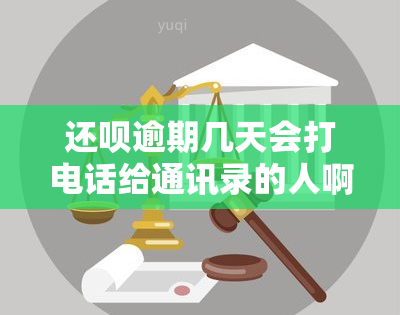 还呗逾期几天会打电话给通讯录的人啊，解答疑惑：还呗逾期几天会拨打通讯录联系人？