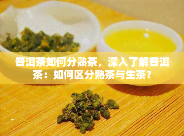 普洱茶如何分熟茶，深入了解普洱茶：如何区分熟茶与生茶？