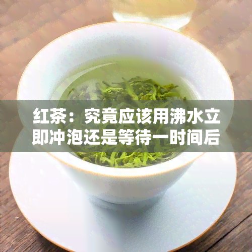 红茶：究竟应该用沸水立即冲泡还是等待一时间后再泡？