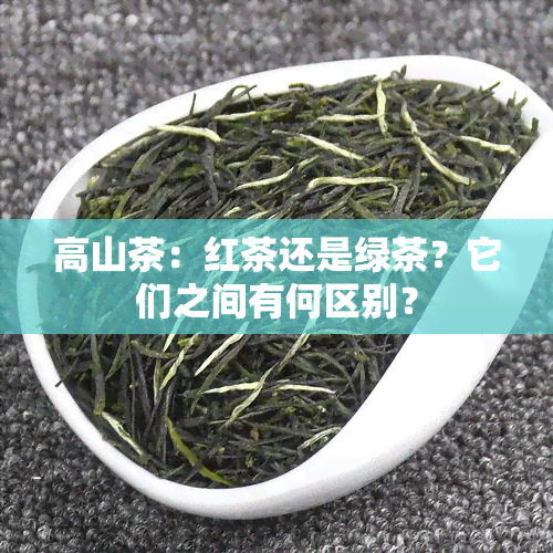 高山茶：红茶还是绿茶？它们之间有何区别？