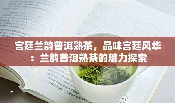 宫廷兰韵普洱熟茶，品味宫廷风华：兰韵普洱熟茶的魅力探索